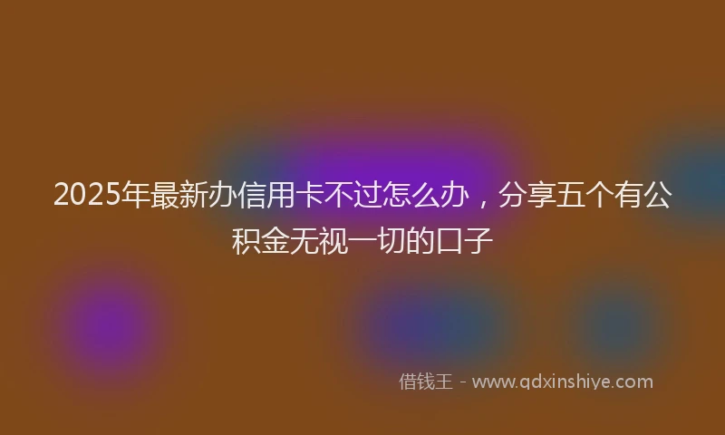 2025年最新办信用卡不过怎么办，分享五个有公积金无视一切的口子
