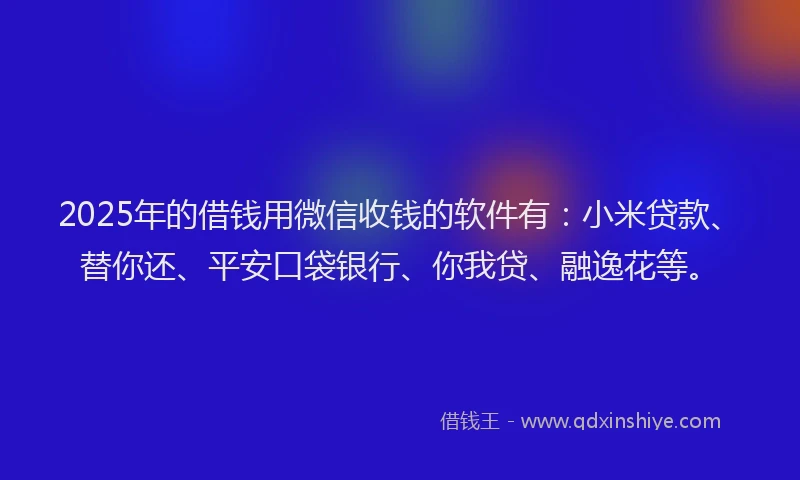 2025年的借钱用微信收钱的软件有：小米贷款、替你还、平安口袋银行、你我贷、融逸花等。
