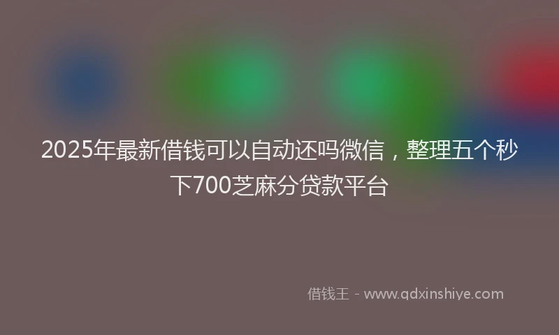 2025年最新借钱可以自动还吗微信，整理五个秒下700芝麻分贷款平台