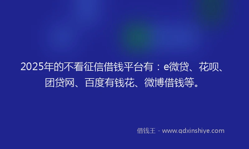2025年的不看征信借钱平台有：e微贷、花呗、团贷网、百度有钱花、微博借钱等。