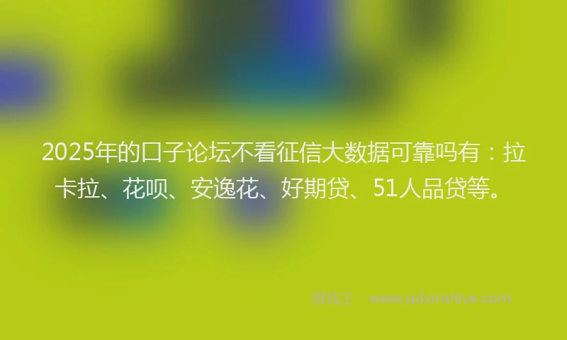 2025年的口子论坛不看征信大数据可靠吗有：拉卡拉、花呗、安逸花、好期贷、51人品贷等。