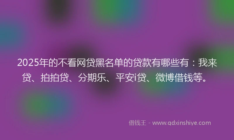 2025年的不看网贷黑名单的贷款有哪些有：我来贷、拍拍贷、分期乐、平安i贷、微博借钱等。