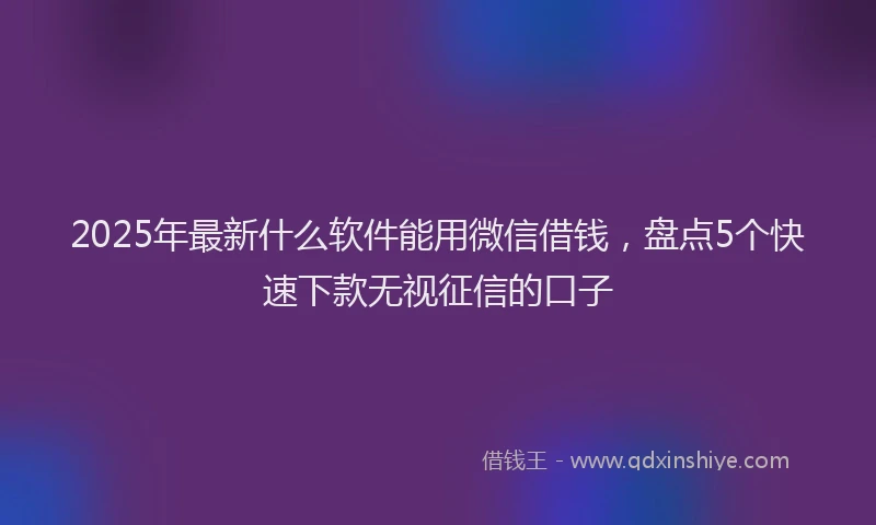 2025年最新什么软件能用微信借钱，盘点5个快速下款无视征信的口子