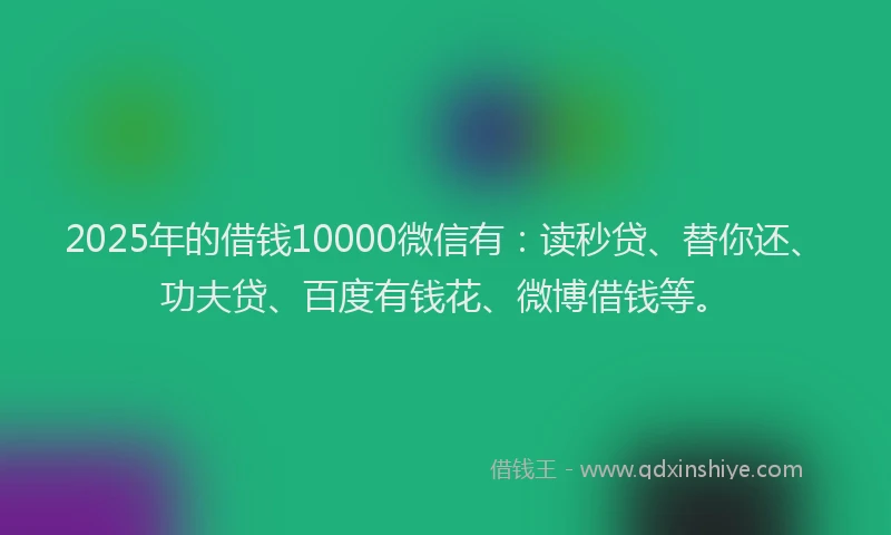 2025年的借钱10000微信有：读秒贷、替你还、功夫贷、百度有钱花、微博借钱等。