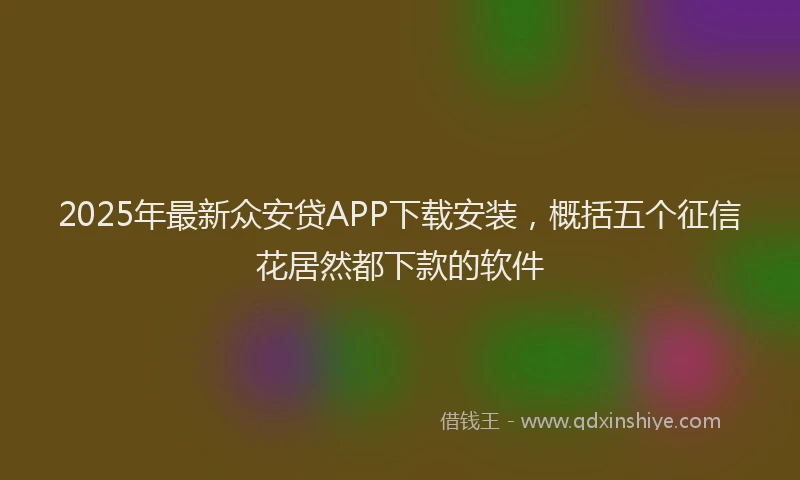 2025年最新众安贷APP下载安装，概括五个征信花居然都下款的软件