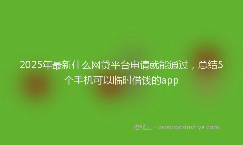 2025年最新什么网贷平台申请就能通过，总结5个手机可以临时借钱的app