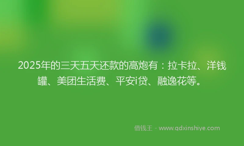 2025年的三天五天还款的高炮有：拉卡拉、洋钱罐、美团生活费、平安i贷、融逸花等。
