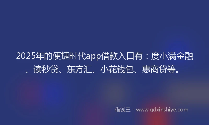 2025年的便捷时代app借款入口有：度小满金融、读秒贷、东方汇、小花钱包、惠商贷等。