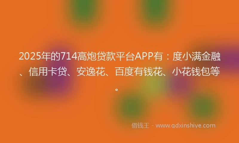 2025年的714高炮贷款平台APP有：度小满金融、信用卡贷、安逸花、百度有钱花、小花钱包等。