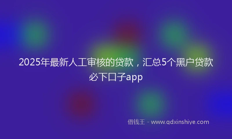 2025年最新人工审核的贷款，汇总5个黑户贷款必下口子app