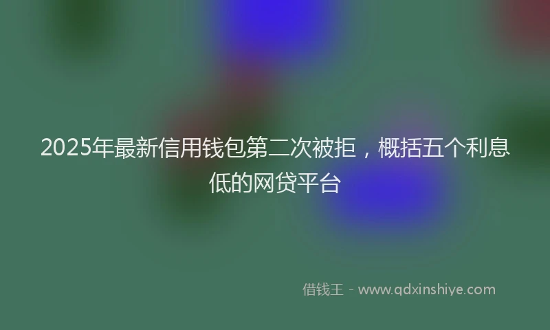2025年最新信用钱包第二次被拒，概括五个利息低的网贷平台