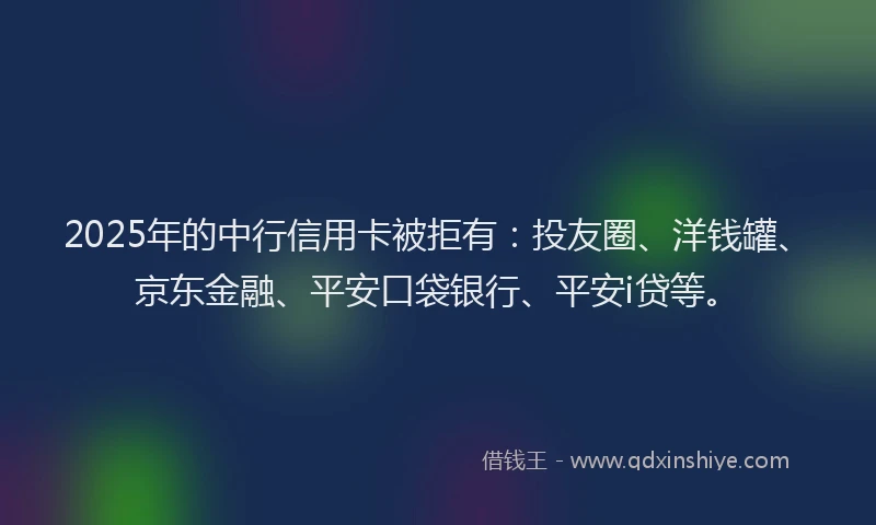 2025年的中行信用卡被拒有：投友圈、洋钱罐、京东金融、平安口袋银行、平安i贷等。