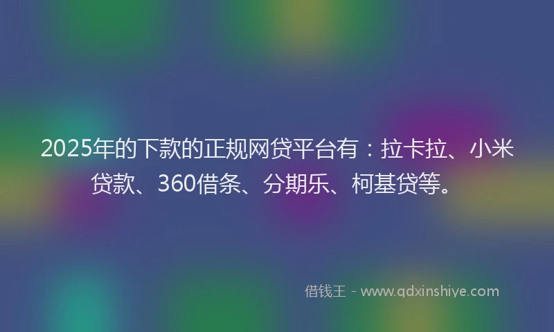 2025年的下款的正规网贷平台有：拉卡拉、小米贷款、360借条、分期乐、柯基贷等。