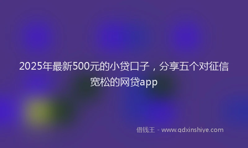 2025年最新500元的小贷口子，分享五个对征信宽松的网贷app