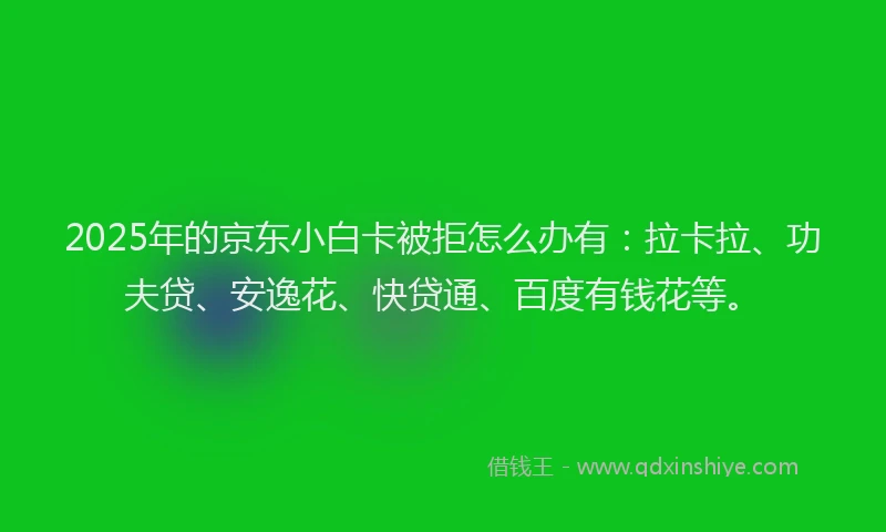 2025年的京东小白卡被拒怎么办有：拉卡拉、功夫贷、安逸花、快贷通、百度有钱花等。