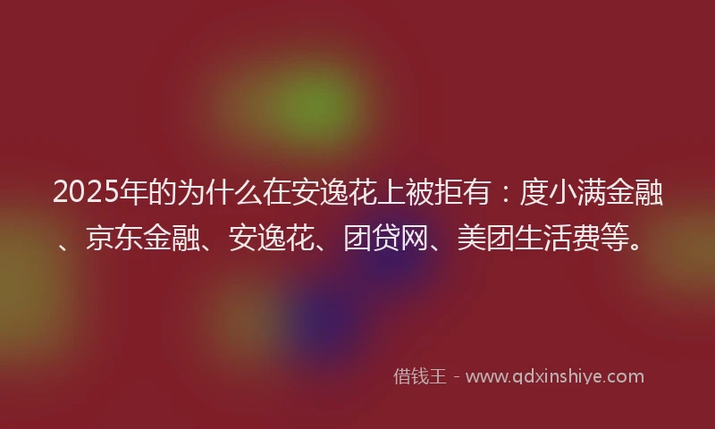 2025年的为什么在安逸花上被拒有：度小满金融、京东金融、安逸花、团贷网、美团生活费等。