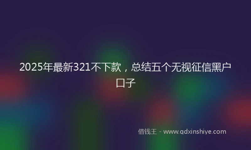 2025年最新321不下款，总结五个无视征信黑户口子