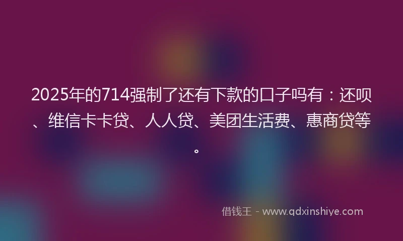 2025年的714强制了还有下款的口子吗有：还呗、维信卡卡贷、人人贷、美团生活费、惠商贷等。