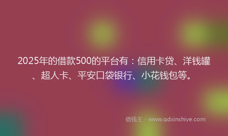2025年的借款500的平台有：信用卡贷、洋钱罐、超人卡、平安口袋银行、小花钱包等。