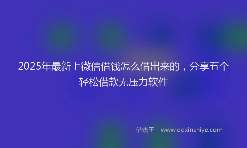 2025年最新上微信借钱怎么借出来的，分享五个轻松借款无压力软件