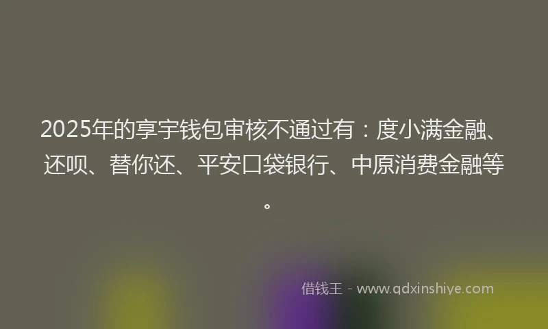 2025年的享宇钱包审核不通过有：度小满金融、还呗、替你还、平安口袋银行、中原消费金融等。
