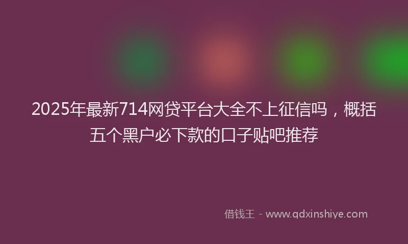 2025年最新714网贷平台大全不上征信吗，概括五个黑户必下款的口子贴吧推荐