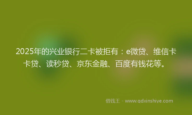 2025年的兴业银行二卡被拒有：e微贷、维信卡卡贷、读秒贷、京东金融、百度有钱花等。
