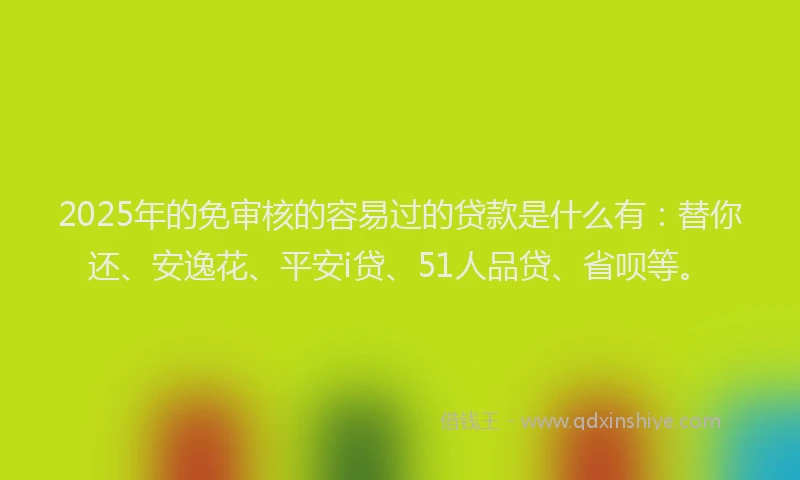 2025年的免审核的容易过的贷款是什么有：替你还、安逸花、平安i贷、51人品贷、省呗等。
