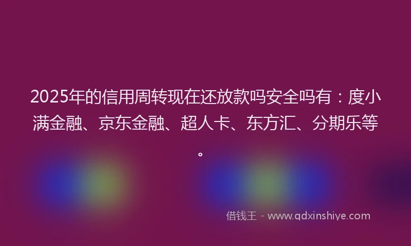 2025年的信用周转现在还放款吗安全吗有：度小满金融、京东金融、超人卡、东方汇、分期乐等。
