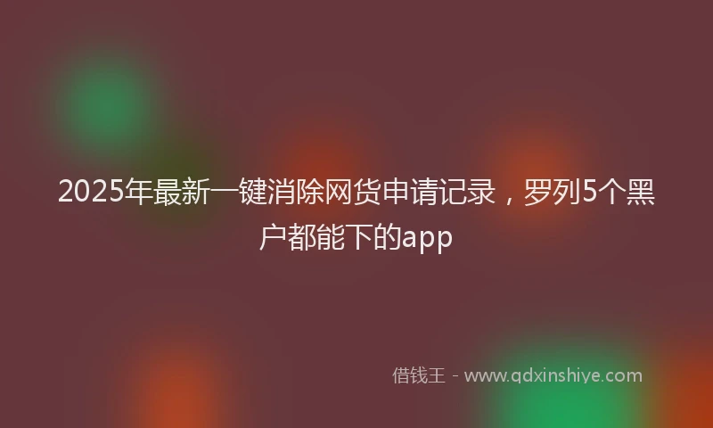 2025年最新一键消除网货申请记录，罗列5个黑户都能下的app
