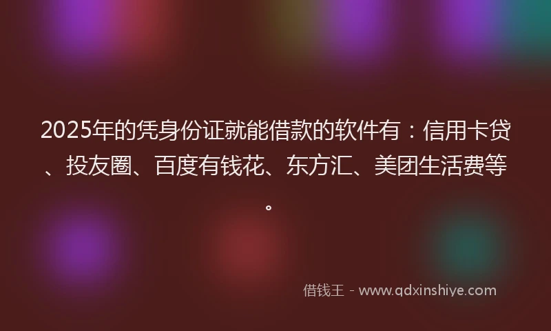 2025年的凭身份证就能借款的软件有：信用卡贷、投友圈、百度有钱花、东方汇、美团生活费等。