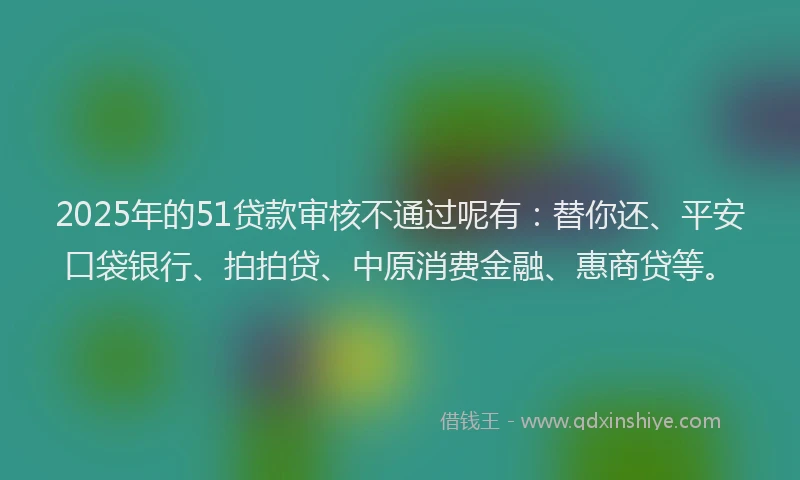 2025年的51贷款审核不通过呢有：替你还、平安口袋银行、拍拍贷、中原消费金融、惠商贷等。