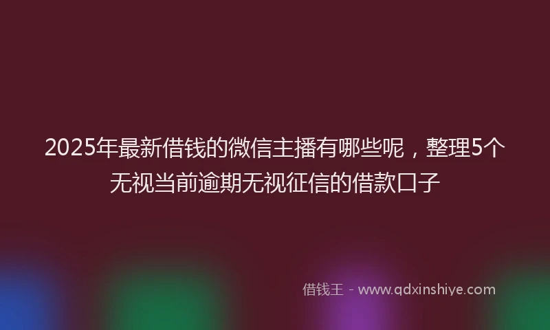 2025年最新借钱的微信主播有哪些呢，整理5个无视当前逾期无视征信的借款口子
