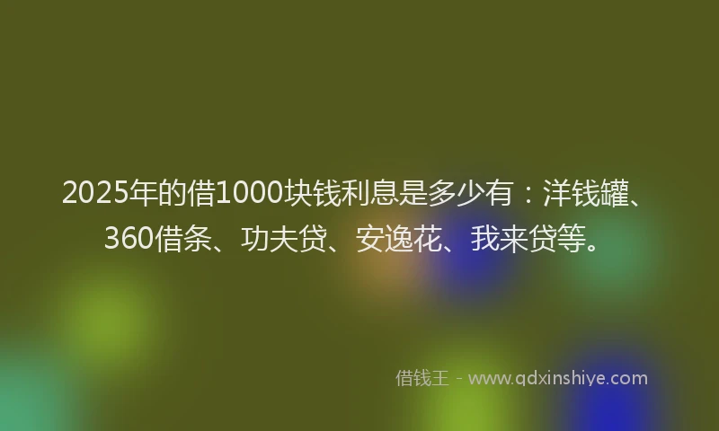 2025年的借1000块钱利息是多少有：洋钱罐、360借条、功夫贷、安逸花、我来贷等。