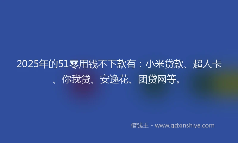 2025年的51零用钱不下款有：小米贷款、超人卡、你我贷、安逸花、团贷网等。