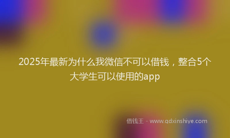2025年最新为什么我微信不可以借钱，整合5个大学生可以使用的app