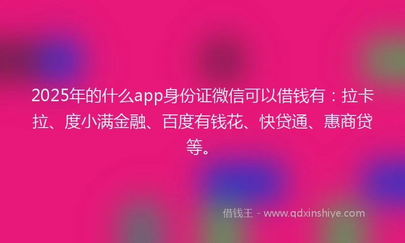 2025年的什么app身份证微信可以借钱有：拉卡拉、度小满金融、百度有钱花、快贷通、惠商贷等。