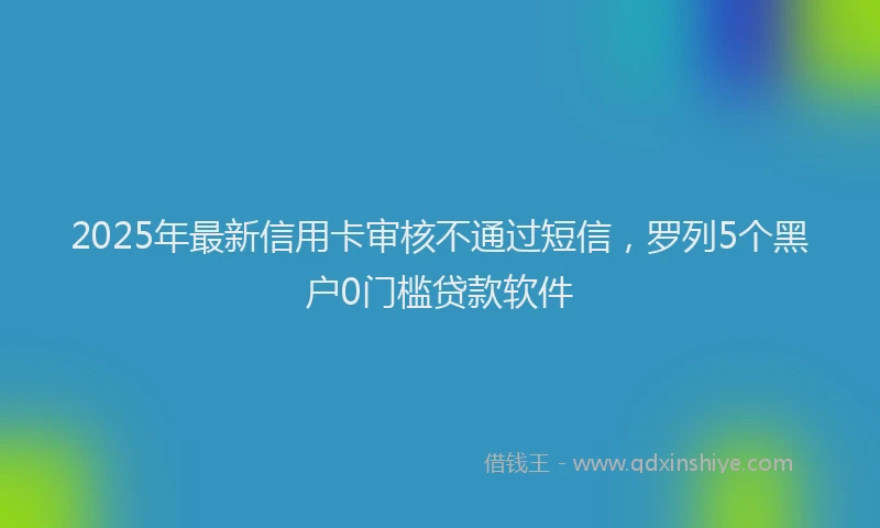 2025年最新信用卡审核不通过短信，罗列5个黑户0门槛贷款软件