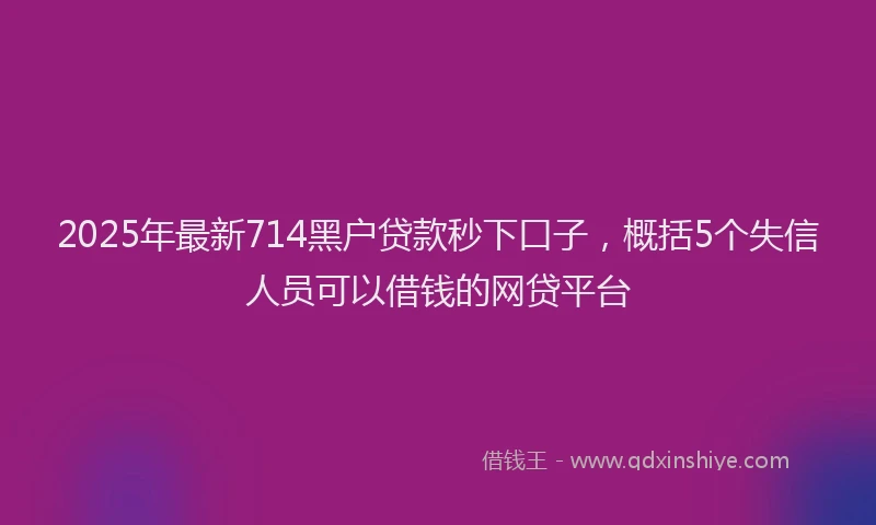 2025年最新714黑户贷款秒下口子，概括5个失信人员可以借钱的网贷平台