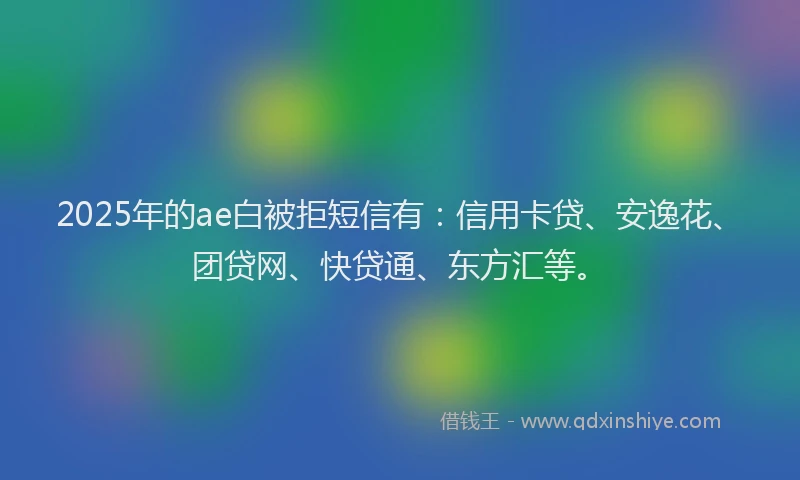 2025年的ae白被拒短信有：信用卡贷、安逸花、团贷网、快贷通、东方汇等。