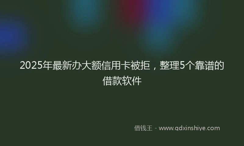 2025年最新办大额信用卡被拒，整理5个靠谱的借款软件