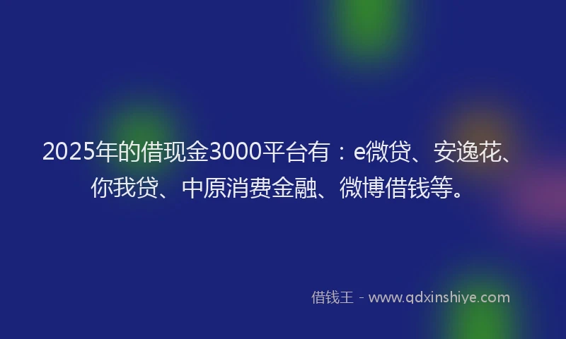 2025年的借现金3000平台有：e微贷、安逸花、你我贷、中原消费金融、微博借钱等。