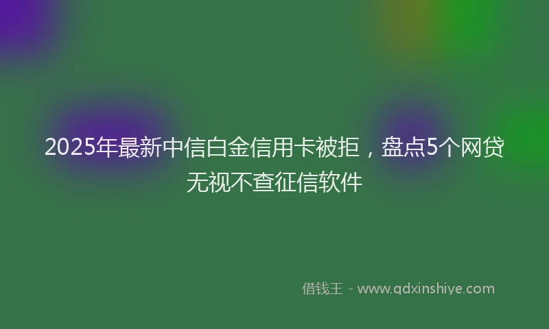 2025年最新中信白金信用卡被拒，盘点5个网贷无视不查征信软件