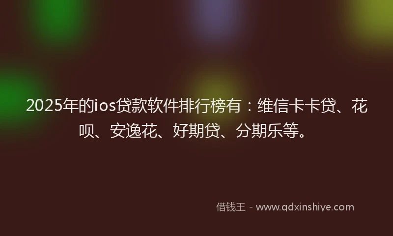 2025年的ios贷款软件排行榜有：维信卡卡贷、花呗、安逸花、好期贷、分期乐等。