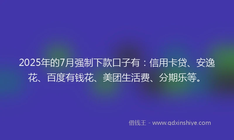2025年的7月强制下款口子有：信用卡贷、安逸花、百度有钱花、美团生活费、分期乐等。
