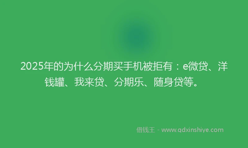 2025年的为什么分期买手机被拒有：e微贷、洋钱罐、我来贷、分期乐、随身贷等。