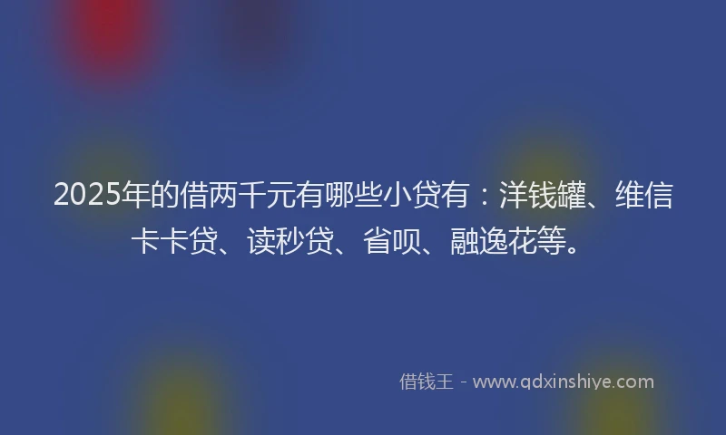 2025年的借两千元有哪些小贷有：洋钱罐、维信卡卡贷、读秒贷、省呗、融逸花等。