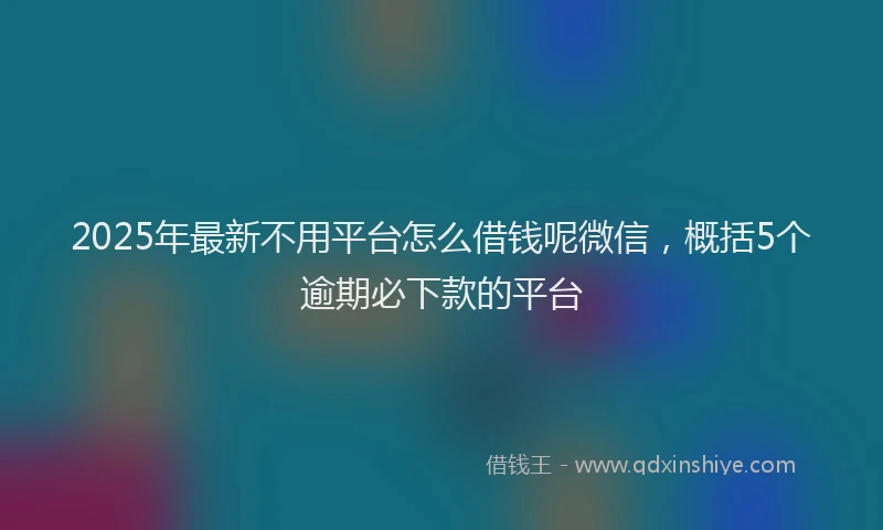 2025年最新不用平台怎么借钱呢微信，概括5个逾期必下款的平台
