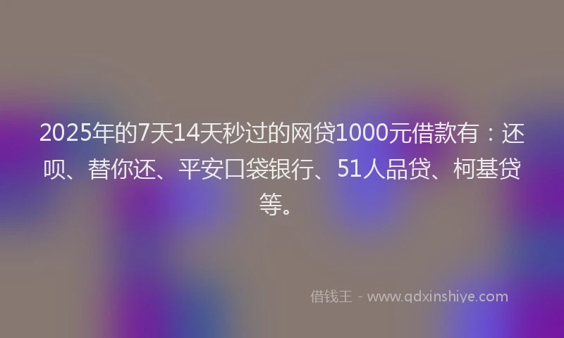 2025年的7天14天秒过的网贷1000元借款有：还呗、替你还、平安口袋银行、51人品贷、柯基贷等。
