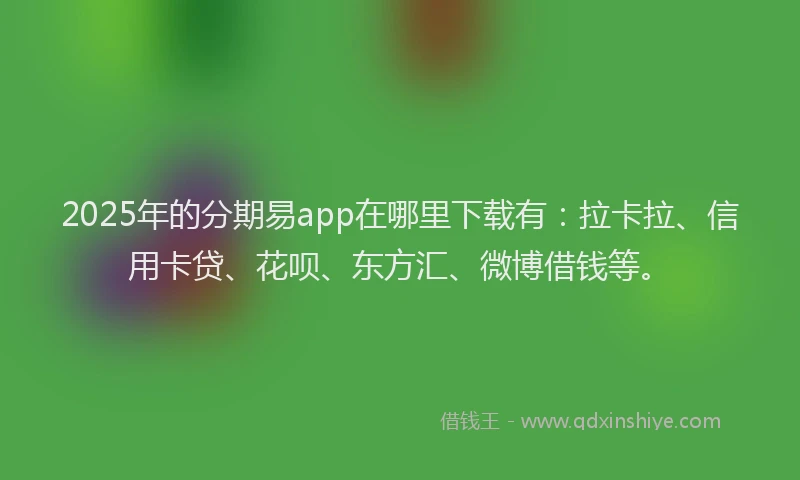2025年的分期易app在哪里下载有：拉卡拉、信用卡贷、花呗、东方汇、微博借钱等。
